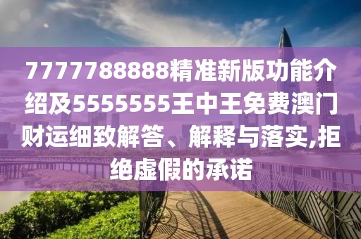 7777788888精準新版功能介紹及5555555王中王免費澳門財運細致解答、解釋與落實,拒絕虛假的承諾