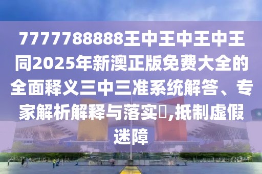 7777788888王中王中王中王同2025年新澳正版免費大全的全面釋義三中三準系統(tǒng)解答、專家解析解釋與落實?,抵制虛假迷障