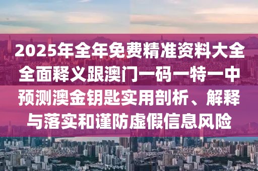 2025年全年免費(fèi)精準(zhǔn)資料大全全面釋義跟澳門(mén)一碼一特一中預(yù)測(cè)澳金鑰匙實(shí)用剖析、解釋與落實(shí)和謹(jǐn)防虛假信息風(fēng)險(xiǎn)