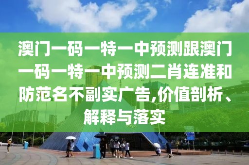 澳門一碼一特一中預(yù)測(cè)跟澳門一碼一特一中預(yù)測(cè)二肖連準(zhǔn)和防范名不副實(shí)廣告,價(jià)值剖析、解釋與落實(shí)