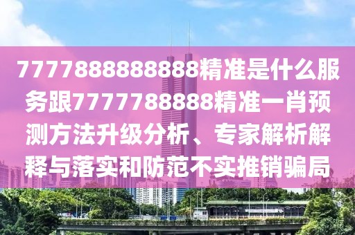 7777888888888精準是什么服務跟7777788888精準一肖預測方法升級分析、專家解析解釋與落實和防范不實推銷騙局