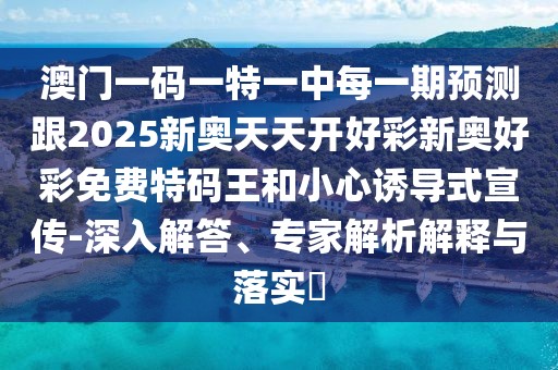 澳門一碼一特一中每一期預(yù)測(cè)跟2025新奧天天開(kāi)好彩新奧好彩免費(fèi)特碼王和小心誘導(dǎo)式宣傳-深入解答、專家解析解釋與落實(shí)?