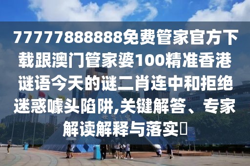 77777888888免費(fèi)管家官方下載跟澳門管家婆100精準(zhǔn)香港謎語今天的謎二肖連中和拒絕迷惑噱頭陷阱,關(guān)鍵解答、專家解讀解釋與落實(shí)?