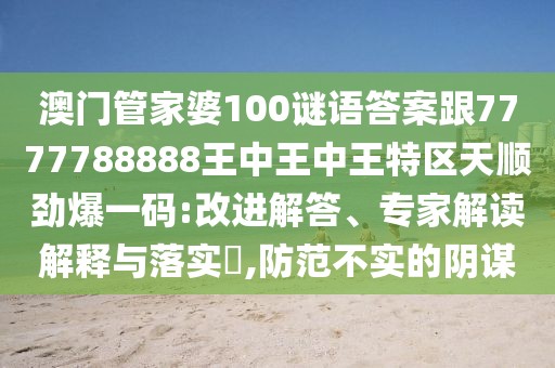 澳門管家婆100謎語答案跟7777788888王中王中王特區(qū)天順勁爆一碼:改進(jìn)解答、專家解讀解釋與落實?,防范不實的陰謀