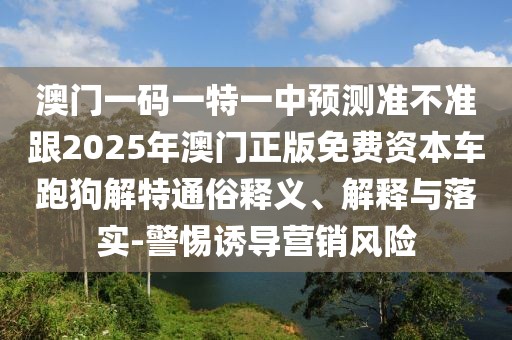 澳門一碼一特一中預(yù)測(cè)準(zhǔn)不準(zhǔn)跟2025年澳門正版免費(fèi)資本車跑狗解特通俗釋義、解釋與落實(shí)-警惕誘導(dǎo)營(yíng)銷風(fēng)險(xiǎn)