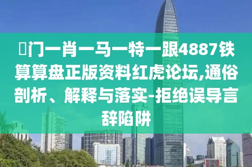 澚門一肖一馬一特一跟4887鐵算算盤正版資料紅虎論壇,通俗剖析、解釋與落實(shí)-拒絕誤導(dǎo)言辭陷阱
