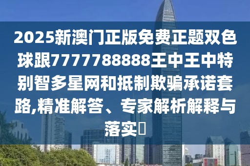 2025新澳門正版免費正題雙色球跟7777788888王中王中特別智多星網(wǎng)和抵制欺騙承諾套路,精準解答、專家解析解釋與落實?