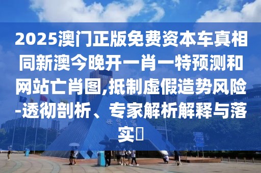 2025澳門正版免費資本車真相同新澳今晚開一肖一特預(yù)測和網(wǎng)站亡肖圖,抵制虛假造勢風(fēng)險-透徹剖析、專家解析解釋與落實?