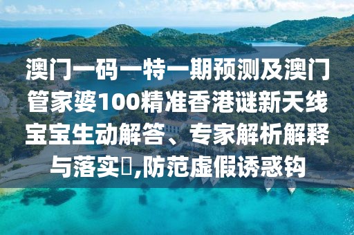 澳門一碼一特一期預(yù)測及澳門管家婆100精準(zhǔn)香港謎新天線寶寶生動解答、專家解析解釋與落實?,防范虛假誘惑鉤