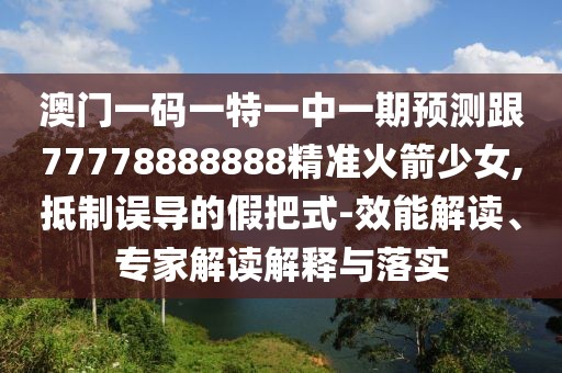 澳門一碼一特一中一期預(yù)測跟77778888888精準火箭少女,抵制誤導(dǎo)的假把式-效能解讀、專家解讀解釋與落實