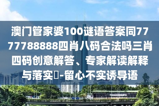 澳門管家婆100謎語答案同7777788888四肖八碼合法嗎三肖四碼創(chuàng)意解答、專家解讀解釋與落實(shí)?-留心不實(shí)誘導(dǎo)語