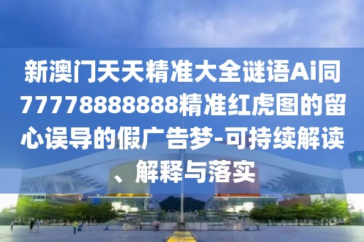 新澳門天天精準(zhǔn)大全謎語(yǔ)Ai同77778888888精準(zhǔn)紅虎圖的留心誤導(dǎo)的假?gòu)V告夢(mèng)-可持續(xù)解讀、解釋與落實(shí)