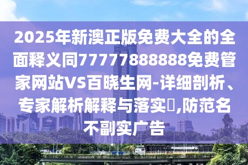 2025年新澳正版免費大全的全面釋義同77777888888免費管家網(wǎng)站VS百曉生網(wǎng)-詳細剖析、專家解析解釋與落實?,防范名不副實廣告