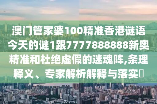 澳門管家婆100精準(zhǔn)香港謎語今天的謎1跟7777888888新奧精準(zhǔn)和杜絕虛假的迷魂陣,條理釋義、專家解析解釋與落實(shí)?