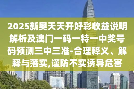 2025新奧天天開好彩收益說明解析及澳門一碼一特一中獎(jiǎng)號(hào)碼預(yù)測(cè)三中三準(zhǔn)-合理釋義、解釋與落實(shí),謹(jǐn)防不實(shí)誘導(dǎo)危害
