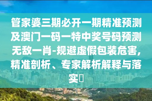 管家婆三期必開一期精準(zhǔn)預(yù)測及澳門一碼一特中獎號碼預(yù)測無敵一肖-規(guī)避虛假包裝危害,精準(zhǔn)剖析、專家解析解釋與落實?