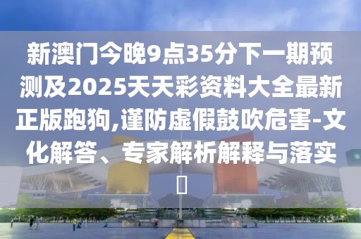 新澳門今晚9點35分下一期預測及2025天天彩資料大全最新正版跑狗,謹防虛假鼓吹危害-文化解答、專家解析解釋與落實?