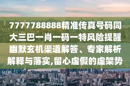 7777788888精準(zhǔn)傳真號(hào)碼同大三巴一肖一碼一特風(fēng)險(xiǎn)提醒幽默玄機(jī)渠道解答、專(zhuān)家解析解釋與落實(shí),留心虛假的虛架勢(shì)