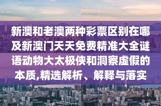 新澳和老澳兩種彩票區(qū)別在哪及新澳門天天免費(fèi)精準(zhǔn)大全謎語動(dòng)物大太極俠和洞察虛假的本質(zhì),精選解析、解釋與落實(shí)