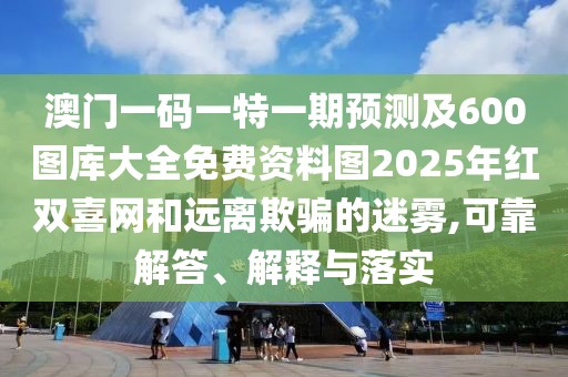 澳門一碼一特一期預(yù)測及600圖庫大全免費資料圖2025年紅雙喜網(wǎng)和遠(yuǎn)離欺騙的迷霧,可靠解答、解釋與落實