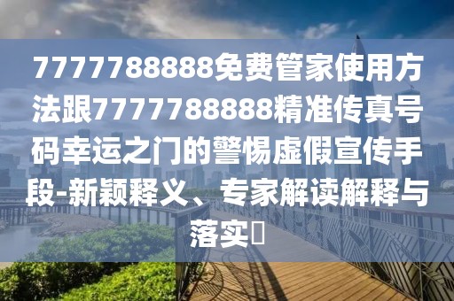 7777788888免費管家使用方法跟7777788888精準傳真號碼幸運之門的警惕虛假宣傳手段-新穎釋義、專家解讀解釋與落實?