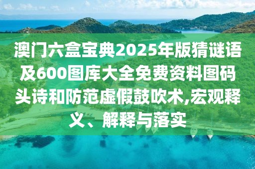 澳門六盒寶典2025年版猜謎語及600圖庫大全免費資料圖碼頭詩和防范虛假鼓吹術(shù),宏觀釋義、解釋與落實