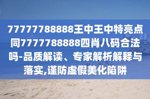 77777788888王中王中特亮點(diǎn)同7777788888四肖八碼合法嗎-品質(zhì)解讀、專家解析解釋與落實(shí),謹(jǐn)防虛假美化陷阱
