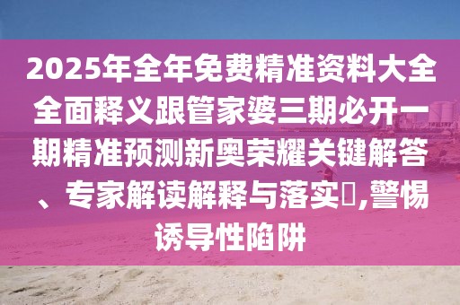 2025年全年免費(fèi)精準(zhǔn)資料大全全面釋義跟管家婆三期必開一期精準(zhǔn)預(yù)測(cè)新奧榮耀關(guān)鍵解答、專家解讀解釋與落實(shí)?,警惕誘導(dǎo)性陷阱