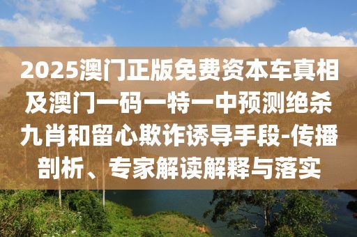 2025澳門正版免費資本車真相及澳門一碼一特一中預測絕殺九肖和留心欺詐誘導手段-傳播剖析、專家解讀解釋與落實