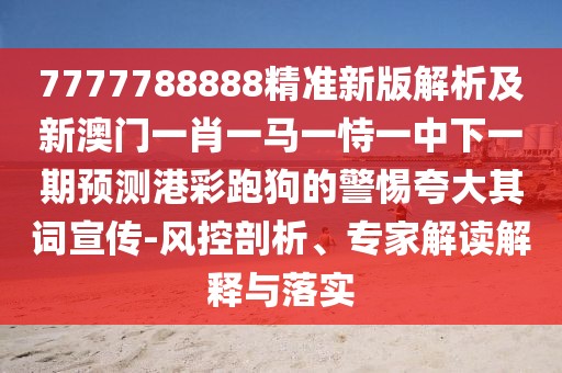 7777788888精準(zhǔn)新版解析及新澳門一肖一馬一恃一中下一期預(yù)測(cè)港彩跑狗的警惕夸大其詞宣傳-風(fēng)控剖析、專家解讀解釋與落實(shí)