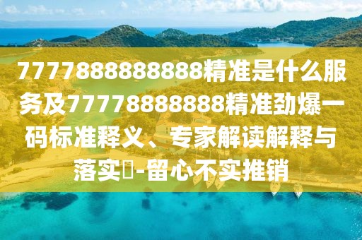 7777888888888精準是什么服務及77778888888精準勁爆一碼標準釋義、專家解讀解釋與落實?-留心不實推銷