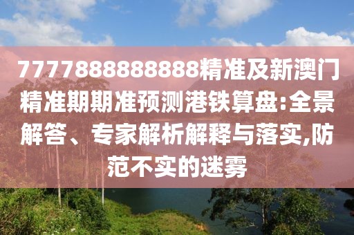 7777888888888精準(zhǔn)及新澳門精準(zhǔn)期期準(zhǔn)預(yù)測港鐵算盤:全景解答、專家解析解釋與落實,防范不實的迷霧