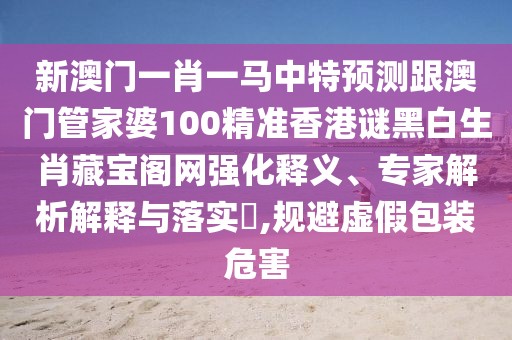 新澳門一肖一馬中特預(yù)測跟澳門管家婆100精準(zhǔn)香港謎黑白生肖藏寶閣網(wǎng)強(qiáng)化釋義、專家解析解釋與落實(shí)?,規(guī)避虛假包裝危害