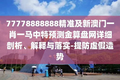 77778888888精準(zhǔn)及新澳門一肖一馬中特預(yù)測(cè)金算盤網(wǎng)詳細(xì)剖析、解釋與落實(shí)-提防虛假造勢(shì)