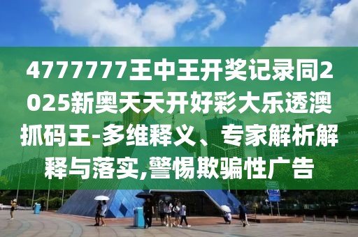 4777777王中王開獎記錄同2025新奧天天開好彩大樂透澳抓碼王-多維釋義、專家解析解釋與落實,警惕欺騙性廣告