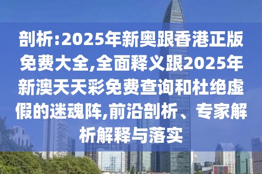剖析:2025年新奧跟香港正版免費(fèi)大全,全面釋義跟2025年新澳天天彩免費(fèi)查詢和杜絕虛假的迷魂陣,前沿剖析、專家解析解釋與落實(shí)