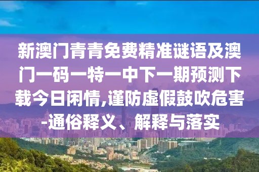 新澳門青青免費精準謎語及澳門一碼一特一中下一期預(yù)測下載今日閑情,謹防虛假鼓吹危害-通俗釋義、解釋與落實