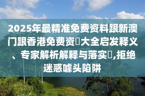 2025年最精準(zhǔn)免費(fèi)資料跟新澳門(mén)跟香港免費(fèi)資枓大全啟發(fā)釋義、專(zhuān)家解析解釋與落實(shí)?,拒絕迷惑噱頭陷阱