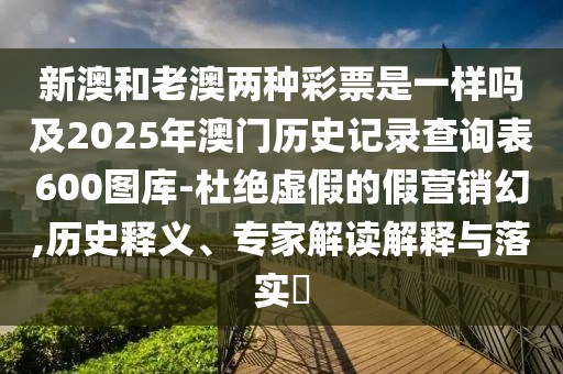 新澳和老澳兩種彩票是一樣嗎及2025年澳門歷史記錄查詢表600圖庫(kù)-杜絕虛假的假營(yíng)銷幻,歷史釋義、專家解讀解釋與落實(shí)?