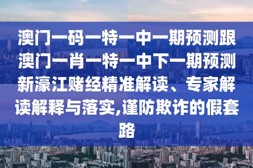 澳門(mén)一碼一特一中一期預(yù)測(cè)跟澳門(mén)一肖一特一中下一期預(yù)測(cè)新濠江賭經(jīng)精準(zhǔn)解讀、專(zhuān)家解讀解釋與落實(shí),謹(jǐn)防欺詐的假套路