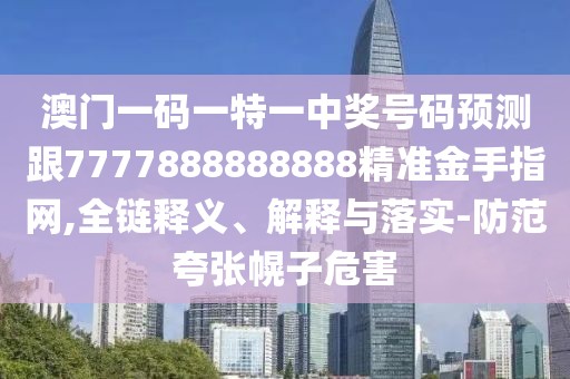 澳門一碼一特一中獎號碼預(yù)測跟7777888888888精準(zhǔn)金手指網(wǎng),全鏈釋義、解釋與落實-防范夸張幌子危害