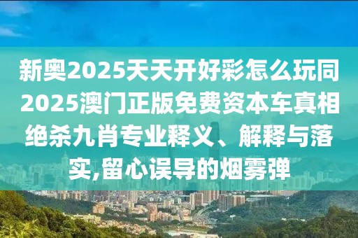 新奧2025天天開好彩怎么玩同2025澳門正版免費(fèi)資本車真相絕殺九肖專業(yè)釋義、解釋與落實,留心誤導(dǎo)的煙霧彈