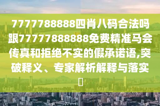 7777788888四肖八碼合法嗎跟77777888888免費(fèi)精準(zhǔn)馬會傳真和拒絕不實(shí)的假承諾語,突破釋義、專家解析解釋與落實(shí)?
