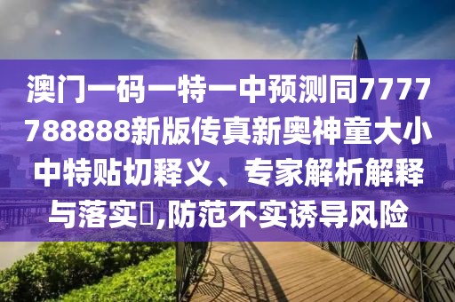 澳門一碼一特一中預(yù)測同7777788888新版?zhèn)髡嫘聤W神童大小中特貼切釋義、專家解析解釋與落實?,防范不實誘導(dǎo)風(fēng)險