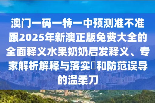 澳門一碼一特一中預(yù)測準不準跟2025年新澳正版免費大全的全面釋義水果奶奶啟發(fā)釋義、專家解析解釋與落實?和防范誤導(dǎo)的溫柔刀