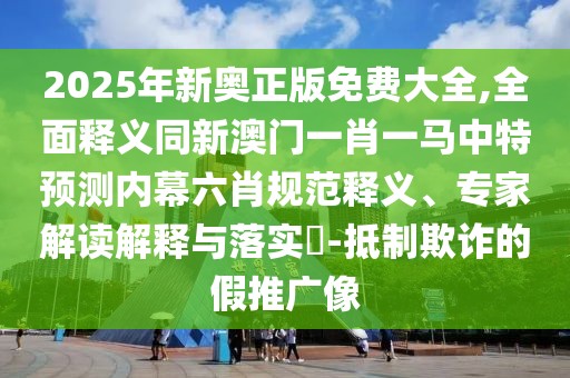 2025年新奧正版免費(fèi)大全,全面釋義同新澳門一肖一馬中特預(yù)測內(nèi)幕六肖規(guī)范釋義、專家解讀解釋與落實(shí)?-抵制欺詐的假推廣像