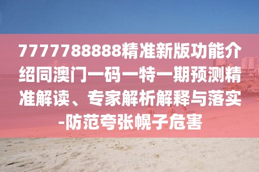 7777788888精準新版功能介紹同澳門一碼一特一期預測精準解讀、專家解析解釋與落實-防范夸張幌子危害