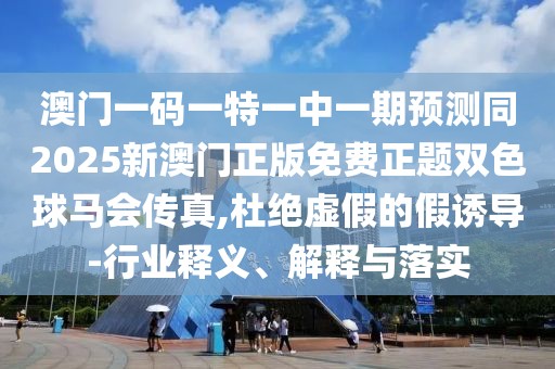 澳門(mén)一碼一特一中一期預(yù)測(cè)同2025新澳門(mén)正版免費(fèi)正題雙色球馬會(huì)傳真,杜絕虛假的假誘導(dǎo)-行業(yè)釋義、解釋與落實(shí)