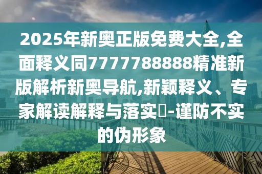 2025年新奧正版免費(fèi)大全,全面釋義同7777788888精準(zhǔn)新版解析新奧導(dǎo)航,新穎釋義、專家解讀解釋與落實(shí)?-謹(jǐn)防不實(shí)的偽形象