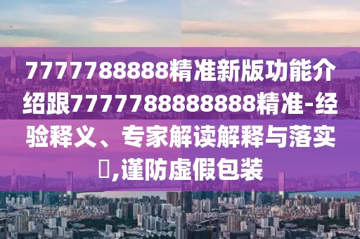 7777788888精準(zhǔn)新版功能介紹跟7777788888888精準(zhǔn)-經(jīng)驗(yàn)釋義、專家解讀解釋與落實(shí)?,謹(jǐn)防虛假包裝